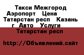 Такси Межгород Аэропорт › Цена ­ 600 - Татарстан респ., Казань г. Авто » Услуги   . Татарстан респ.